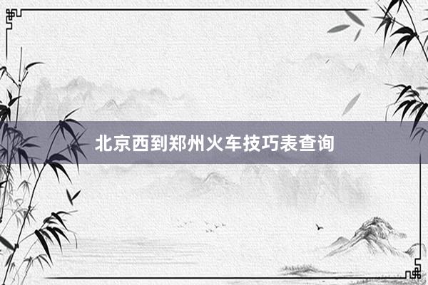 北京西到郑州火车技巧表查询