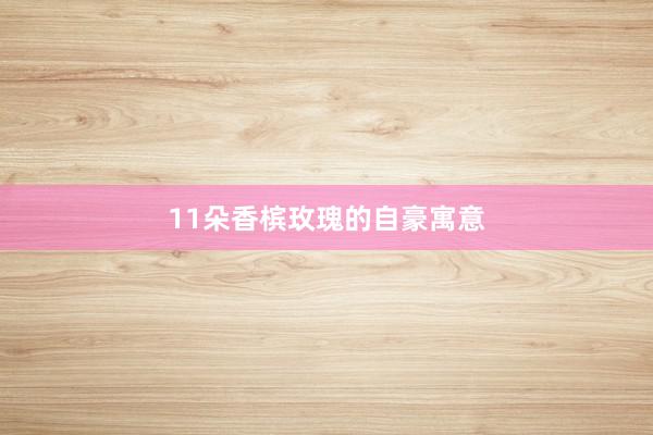 11朵香槟玫瑰的自豪寓意