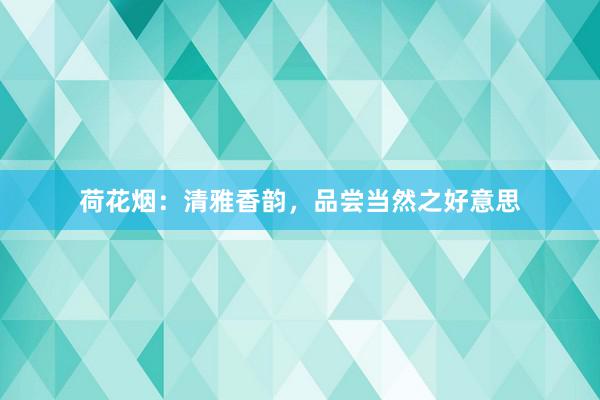 荷花烟:清雅香韵,品尝当然之好意思